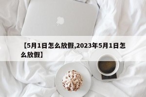 【5月1日怎么放假,2023年5月1日怎么放假】