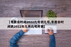 【冬奥会时间2022几号到几号,冬奥会时间表2022年几月几号开赛】