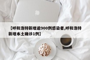 【呼和浩特新增逾900例感染者,呼和浩特新增本土确诊1例】