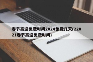 春节高速免费时间2024免费几天(22021春节高速免费时间)