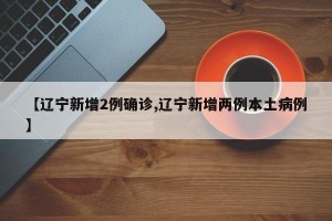 【辽宁新增2例确诊,辽宁新增两例本土病例】