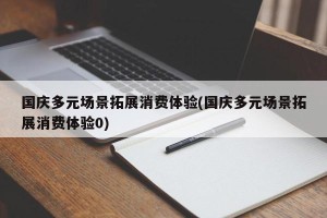 国庆多元场景拓展消费体验(国庆多元场景拓展消费体验0)