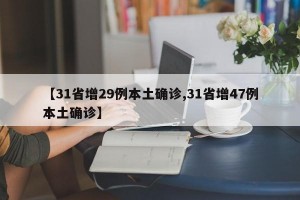 【31省增29例本土确诊,31省增47例本土确诊】