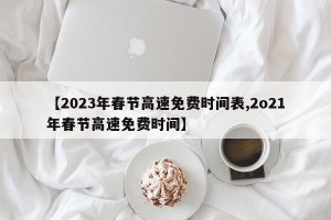 【2023年春节高速免费时间表,2o21年春节高速免费时间】