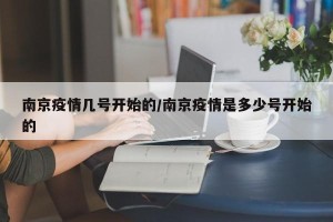 南京疫情几号开始的/南京疫情是多少号开始的