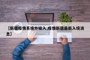 【新疆疫情系境外输入,疫情新疆最新入境消息】