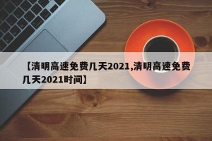 【清明高速免费几天2021,清明高速免费几天2021时间】