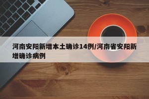河南安阳新增本土确诊14例/河南省安阳新增确诊病例