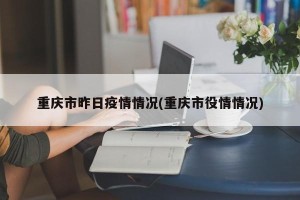 重庆市昨日疫情情况(重庆市役情情况)