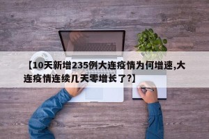 【10天新增235例大连疫情为何增速,大连疫情连续几天零增长了?】