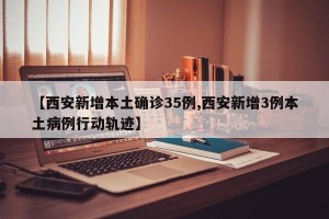 【西安新增本土确诊35例,西安新增3例本土病例行动轨迹】