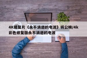 4K修复片《永不消逝的电波》将公映/4k彩色修复版永不消逝的电波