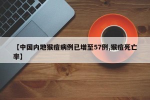 【中国内地猴痘病例已增至57例,猴痘死亡率】