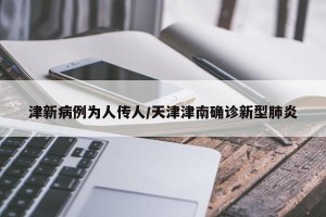 津新病例为人传人/天津津南确诊新型肺炎
