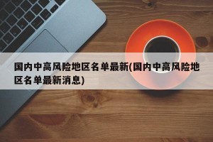 国内中高风险地区名单最新(国内中高风险地区名单最新消息)