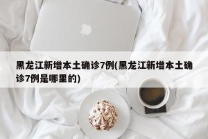 黑龙江新增本土确诊7例(黑龙江新增本土确诊7例是哪里的)