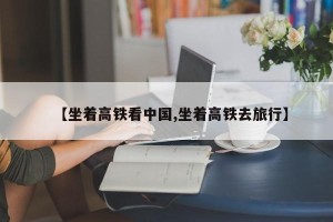 【坐着高铁看中国,坐着高铁去旅行】