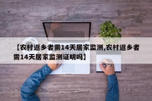 【农村返乡者需14天居家监测,农村返乡者需14天居家监测证明吗】