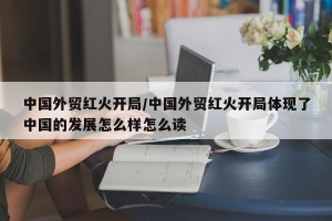 中国外贸红火开局/中国外贸红火开局体现了中国的发展怎么样怎么读