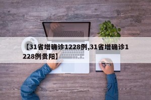 【31省增确诊1228例,31省增确诊1228例贵阳】