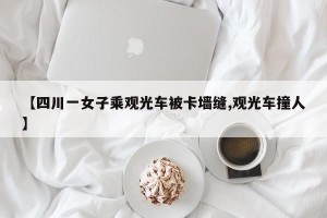 【四川一女子乘观光车被卡墙缝,观光车撞人】