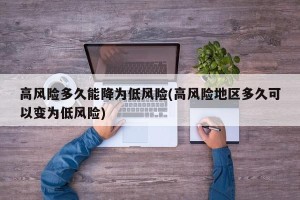 高风险多久能降为低风险(高风险地区多久可以变为低风险)