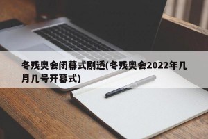 冬残奥会闭幕式剧透(冬残奥会2022年几月几号开幕式)