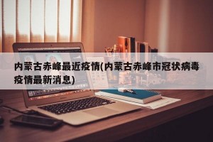 内蒙古赤峰最近疫情(内蒙古赤峰市冠状病毒疫情最新消息)