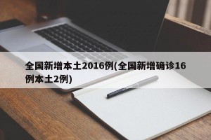 全国新增本土2016例(全国新增确诊16例本土2例)