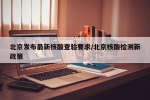 北京发布最新核酸查验要求/北京核酸检测新政策