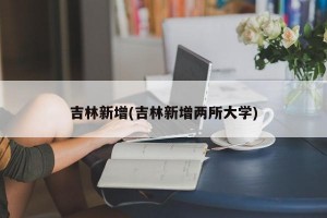 吉林新增(吉林新增两所大学)