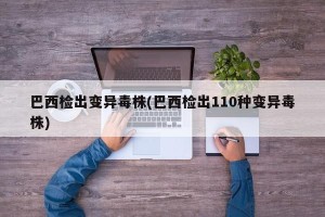 巴西检出变异毒株(巴西检出110种变异毒株)