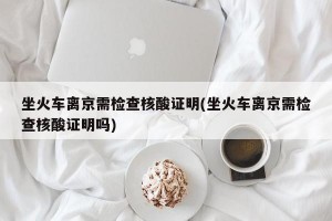坐火车离京需检查核酸证明(坐火车离京需检查核酸证明吗)