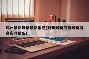 郑州最新疫情最新消息(郑州最新疫情最新消息实时情况)