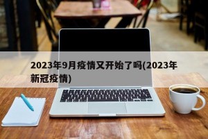 2023年9月疫情又开始了吗(2023年新冠疫情)