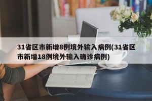 31省区市新增8例境外输入病例(31省区市新增18例境外输入确诊病例)