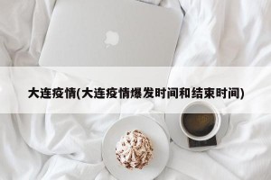 大连疫情(大连疫情爆发时间和结束时间)