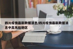四川疫情最新数据消息/四川疫情最新数据消息中高风险地区
