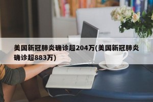 美国新冠肺炎确诊超204万(美国新冠肺炎确诊超883万)