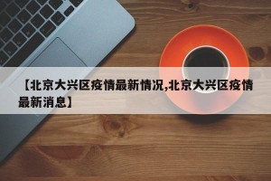 【北京大兴区疫情最新情况,北京大兴区疫情最新消息】
