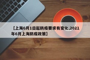 【上海6月1日起防疫要求有变化,2021年6月上海防疫政策】