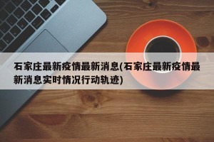 石家庄最新疫情最新消息(石家庄最新疫情最新消息实时情况行动轨迹)