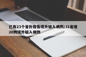 已有23个省份报告境外输入病例/31省增20例境外输入病例
