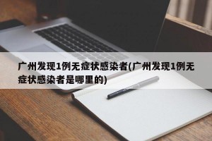 广州发现1例无症状感染者(广州发现1例无症状感染者是哪里的)