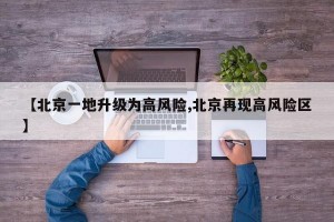 【北京一地升级为高风险,北京再现高风险区】