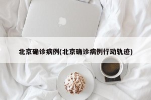 北京确诊病例(北京确诊病例行动轨迹)