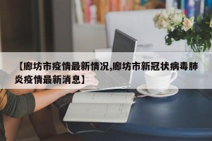【廊坊市疫情最新情况,廊坊市新冠状病毒肺炎疫情最新消息】