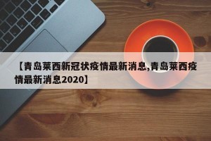 【青岛莱西新冠状疫情最新消息,青岛莱西疫情最新消息2020】