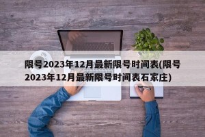 限号2023年12月最新限号时间表(限号2023年12月最新限号时间表石家庄)