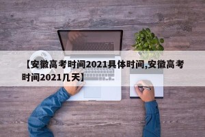 【安徽高考时间2021具体时间,安徽高考时间2021几天】